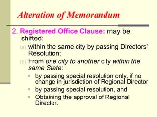 Alteration of Memorandum 2.  Registered Office Clause:   may be shifted: within the same city by passing Directors’ Resolution; From  one city to another  city  within the same State: by passing special resolution only, if no change in jurisdiction of Regional Director by passing special resolution, and Obtaining the approval of Regional Director.  
