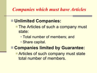 Companies which must have Articles Unlimited Companies: The Articles of such a company must state: Total number of members; and Share capital. Companies limited by Guarantee: Articles of such company must state total number of members. 