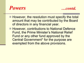 Powers  …contd. However, the resolution must specify the total amount that may be contributed by the Board of directors in any financial year. However, contributions to National Defence Fund, the Prime Minister’s National Relief Fund or any other fund approved by the Central Government* for the purpose are exempted from the above provisions.  