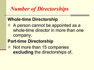 Number of Directorships Whole-time Directorship A person cannot be appointed as a whole-time director in more than one company. Part-time Directorship Not more than 15 companies  excluding  the directorships of,  