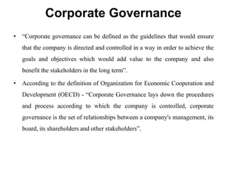 Corporate Governance
• “Corporate governance can be defined as the guidelines that would ensure
that the company is direct...