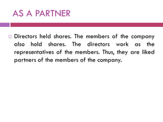 AS A PARTNER

   Directors held shares. The members of the company
    also hold shares. The directors work as the
    representatives of the members. Thus, they are liked
    partners of the members of the company.
 