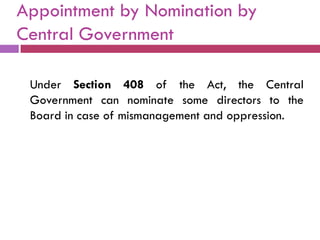 Appointment by Nomination by
Central Government

 Under Section 408 of the Act, the Central
 Government can nominate some directors to the
 Board in case of mismanagement and oppression.
 