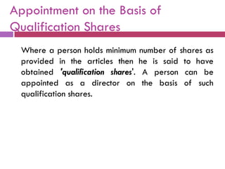 Appointment on the Basis of
Qualification Shares
  Where a person holds minimum number of shares as
  provided in the articles then he is said to have
  obtained 'qualification shares'. A person can be
  appointed as a director on the basis of such
  qualification shares.
 