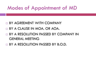 Modes of Appointment of MD

   BY AGREEMENT WITH COMPANY
   BY A CLAUSE IN MOA. OR AOA.
   BY A RESOLUTION PASSED BY COMPANY IN
    GENERAL MEETING
   BY A RESOLUTION PASSED BY B.O.D.
 