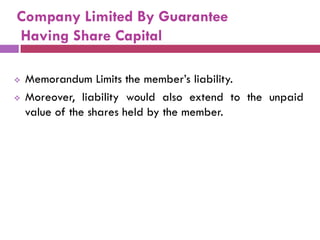 Company Limited By Guarantee
Having Share Capital

   Memorandum Limits the member‟s liability.
   Moreover, liability would also extend to the unpaid
    value of the shares held by the member.
 