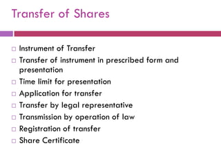 Transfer of Shares

   Instrument of Transfer
   Transfer of instrument in prescribed form and
    presentation
   Time limit for presentation
   Application for transfer
   Transfer by legal representative
   Transmission by operation of law
   Registration of transfer
   Share Certificate
 