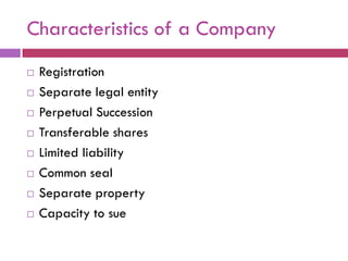 Characteristics of a Company
   Registration
   Separate legal entity
   Perpetual Succession
   Transferable shares
   Limited liability
   Common seal
   Separate property
   Capacity to sue
 