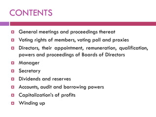 CONTENTS
   General meetings and proceedings thereat
   Voting rights of members, voting poll and proxies
   Directors, their appointment, remuneration, qualification,
    powers and proceedings of Boards of Directors
   Manager
   Secretary
   Dividends and reserves
   Accounts, audit and borrowing powers
   Capitalization‟s of profits
   Winding up
 