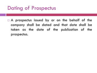 Dating of Prospectus
   A prospectus issued by or on the behalf of the
    company shall be dated and that date shall be
    taken as the date of the publication of the
    prospectus.
 