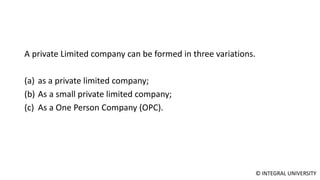 © INTEGRAL UNIVERSITY
A private Limited company can be formed in three variations.
(a) as a private limited company;
(b) As a small private limited company;
(c) As a One Person Company (OPC).
 