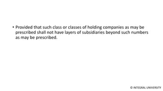 © INTEGRAL UNIVERSITY
• Provided that such class or classes of holding companies as may be
prescribed shall not have layers of subsidiaries beyond such numbers
as may be prescribed.
 