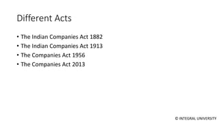 © INTEGRAL UNIVERSITY
Different Acts
• The Indian Companies Act 1882
• The Indian Companies Act 1913
• The Companies Act 1956
• The Companies Act 2013
 