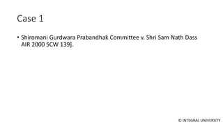 © INTEGRAL UNIVERSITY
Case 1
• Shiromani Gurdwara Prabandhak Committee v. Shri Sam Nath Dass
AIR 2000 SCW 139].
 
