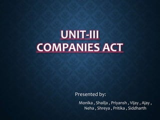 UNIT-III
COMPANIES ACT
Presented by:
Monika , Shailja , Priyansh , Vijay , Ajay ,
Neha , Shreya , Pritika , Siddharth
 