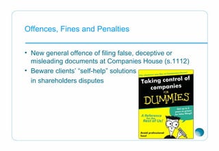 Offences, Fines and Penalties
• New general offence of filing false, deceptive or
misleading documents at Companies House (s.1112)
• Beware clients’ “self-help” solutions
in shareholders disputes
 