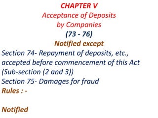 CHAPTER V
Acceptance of Deposits
by Companies
(73 - 76)
Notified except
Section 74- Repayment of deposits, etc.,
accepted before commencement of this Act
(Sub-section (2 and 3))
Section 75- Damages for fraud
Rules : -
Notified
 
