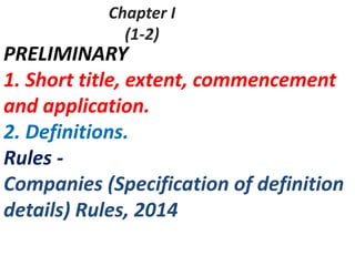 Chapter I
(1-2)
PRELIMINARY
1. Short title, extent, commencement
and application.
2. Definitions.
Rules -
Companies (Specification of definition
details) Rules, 2014
 