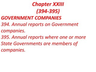 Chapter XXIII
(394-395)
GOVERNMENT COMPANIES
394. Annual reports on Government
companies.
395. Annual reports where one or more
State Governments are members of
companies.
 