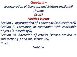 Chapter II –
Incorporation of Company and Matters Incidental
Thereto
(3-22)
Notified except
Section 7- Incorporation of a company (sub-section(7))
Section 8- Formation of companies with charitable
objects (subsection(9))
Section 14- Alteration of articles (second proviso to
sub section (1) and sub-section (2))
Rules-
Notified
 