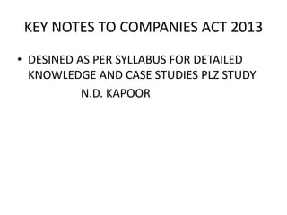 KEY NOTES TO COMPANIES ACT 2013
• DESINED AS PER SYLLABUS FOR DETAILED
KNOWLEDGE AND CASE STUDIES PLZ STUDY
N.D. KAPOOR
 