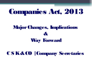 Companies Act, 2013
MajorChanges, Implications
&
Way Forward
C S K&CO |Company Secretaries
 