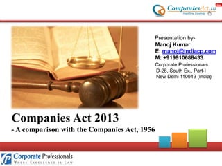Presentation byManoj Kumar
E: manoj@indiacp.com
M: +919910688433
Corporate Professionals
D-28, South Ex., Part-I
New Delhi 110049 (India)

Companies Act 2013
- A comparison with the Companies Act, 1956

 