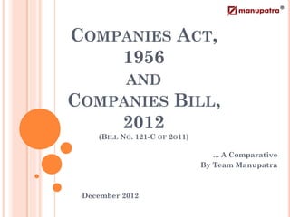 COMPANIES ACT,
    1956
              AND
COMPANIES BILL,
    2012
     (BILL NO. 121-C OF 2O11)

                                  -...
                                     A Comparative
                                By Team Manupatra



 -December   2012
 