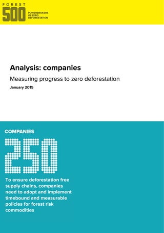  
 
 
 
Forest 500: Companies analysis
 
 
 
 
Analysis: companies
Measuring progress to zero deforestation
January 2015
To ensure deforestation free
supply chains, companies
need to adopt and implement
timebound and measurable
policies for forest risk
commodities
 