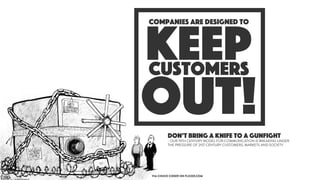 Companies are designed to
out!
customers
keep
VIA CHUCK COKER ON FLICKR.COM
don’t bring a knife to a gunfight
- OUR 19TH CENTURY MODEL FOR COMMUNICATION IS BREAKING UNDER
THE PRESSURE OF 21ST CENTURY CUSTOMERS, MARKETS AND SOCIETY.
 