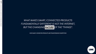 WHAT MAKES SMART, CONNECTED PRODUCTS
FUNDAMENTALLY DIFFERENT IS NOT THE INTERNET,
BUT THE CHANGING NATURE OF THE “THINGS”....
