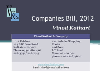 Companies Bill, 2012
Vinod Kothari
Vinod Kothari & Company
1012 Krishna
224 AJC Bose Road
Kolkata – 700017
Phone 033-22811276/
22813742/ 22817715
222, Ashoka Shopping
Center
2nd floor
L T Road
Mumbai 400 001
phone – 022 22675600
www.vinodkothari.com
Email: vinod@vinodkothari.com
 