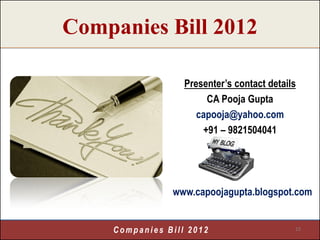 Companies Bill 2012

                  Presenter’s contact details
                       CA Pooja Gupta
                     capooja@yahoo.com
                      +91 – 9821504041




               www.capoojagupta.blogspot.com


    Companies Bill 2012                     15
 