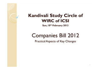 Kandivali Study Circle of
WIRC of ICSI
Sun, 10th February 2013
Companies Bill 2012Companies Bill 2012
Practical Aspects of Key Changes
1
 