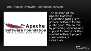 The mission of the
Apache Software
Foundation (ASF) is to
provide software for the
public good. We do this
by providing services and
support for many for like-
minded software project
communities of
individuals.
 