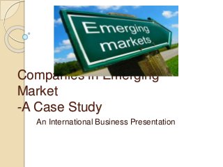 Companies in Emerging
Market
-A Case Study
An International Business Presentation
 