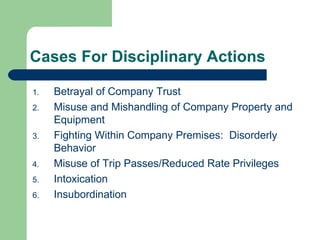 Cases For Disciplinary Actions Betrayal of Company Trust Misuse and Mishandling of Company Property and Equipment Fighting Within Company Premises:  Disorderly Behavior Misuse of Trip Passes/Reduced Rate Privileges Intoxication Insubordination 