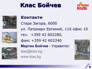 Контакти Стара Загора, 6000 ул. Патриарх Евтимий, 116 офис 10 тел.  +359 42 602280,  ф a кс  +359 42 602240   Мартин Бойчев  - Управител  [email_address]   www.klas.bg Клас Бойчев 