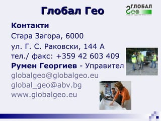 Контакти Стара Загора, 6000 ул. Г. С. Раковски, 144 А тел./ фaкс: +359 42 603 409 Румен Георгиев  -   Управител [email_address] eu [email_address]   www. globalgeo. eu   Глобал Гео 