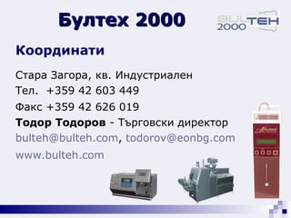 Бултех 2000 Координати Стара Загора, кв. Индустриален Тел.  +359 42  603 449   Факс +359 42 62 6 019   Тодор Тодоров  - Търговски директор [email_address] ,  [email_address]   www . bulteh . com   