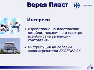 Верея Пласт Интереси Изработване на пластмасови детайли ,  механично и електро асемблиране за външни контрагенти Дистрибуция на соларни водонагреватели   EKOENERGY 