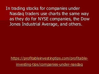 https://profitableinvestingtips.com/profitable-
investing-tips/companies-under-nasdaq
In trading stocks for companies under
Nasdaq traders use charts the same way
as they do for NYSE companies, the Dow
Jones Industrial Average, and others.
 