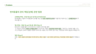 반려동물의 관리 책임(상해) 관련 법령
- 손해배상책임 - 민법 제750조 및 제759조제1항 전단
반려동물이 사람의 다리를 물어 상처를 내는 등 다른 사람에게 손해를 끼쳤다면 치료비 등 그 손해를 배상해 주
어야 합니다.
- 형사책임 - 형법 제 266조제1항, 형법 제267조
반려견이 사람을 물어 다치게 하거나 사망에 이르게 될 경우
① 과실로 인하여 사람의 신체를 상해에 이르게 한 사람은 500만원 이하의 벌금, 구류 또는 과료에 처할 수 있
고 ② 과실로 인하여 사람을 사망에 이르게 한 사람은 2년 이하의 금고 또는 700만원 이하의 벌금에 처해집니다
- 형법 제366조
또한, 다른 사람의 반려견을 다치게 하거나 죽인 사람은 3년 이하의 징역 또는 700만원 이하의 벌금에 처해집니
다
 