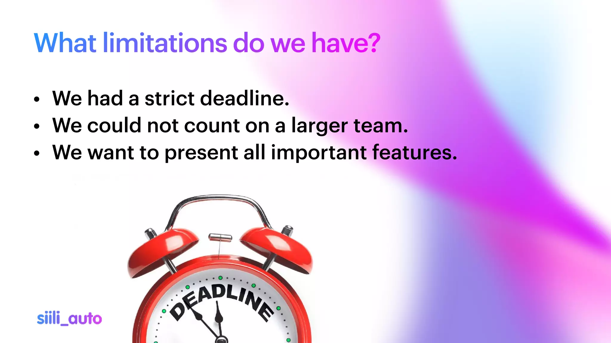 What limitations do we have?
• We had a strict deadline.


• We could not count on a larger team.


• We want to present all important features.
 