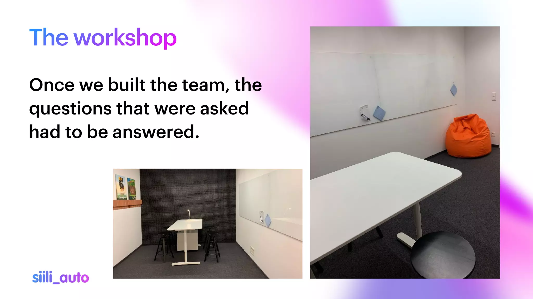 The workshop
Once we built the team, the
questions that were asked
had to be answered.
 