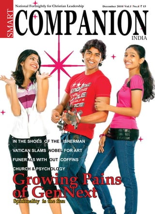 COMPANION
        National Fortnightly for Christian Leadership   December 2010 Vol.1 No.4 ` 15

SMART


                                                                                  INDIA




   In the shoes of the fIsherman

   VatIcan slams nobel for art

   funerals wIth out coffIns

   church & PsYcholoGY


   Growing Pains
   of GenNext
    Spirituality is the fizz                               Smart Companion India | July 2010 1
 