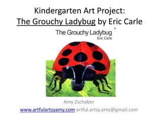Kindergarten Art Project:
The Grouchy Ladybug by Eric Carle
Amy Zschaber
www.artfulartsyamy.com artful.artsy.amy@gmail.com
 