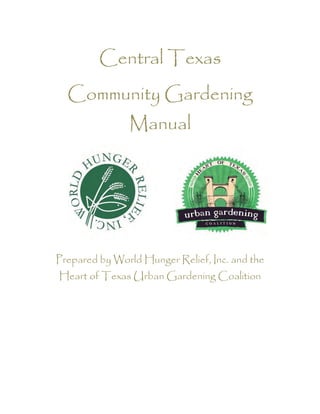 Central Texas
  Community Gardening
               Manual




Prepared by World Hunger Relief, Inc. and the
Heart of Texas Urban Gardening Coalition
 