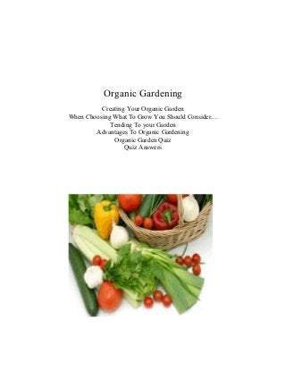 Organic Gardening
          Creating Your Organic Garden
When Choosing What To Grow You Should Consider....
             Tending To your Garden
        Advantages To Organic Gardening
              Organic Garden Quiz
                  Quiz Answers
 