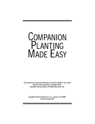 COMPANION
      PLANTING
     M ADE EASY

Excerpted from Companion Planting, a book from Rodale’s Successful
             Organic Gardening series (copyright 1994).
         Reprinted with permission of Weldon Russell Pty. Ltd.




      Copyright 1995 by Rodale Press, Inc., Emmaus, PA 18098.
                        Fourth Printing 1999
 